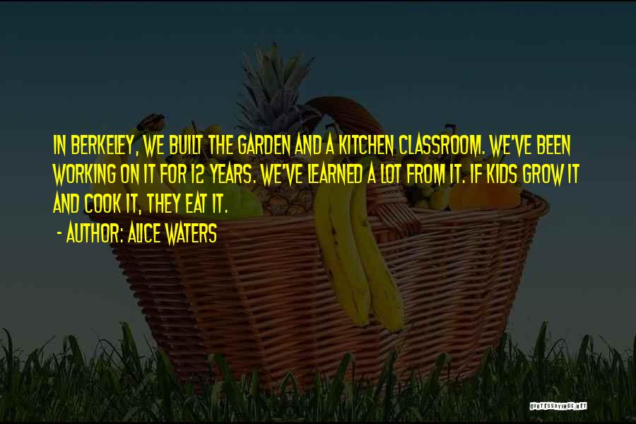 Alice Waters Quotes: In Berkeley, We Built The Garden And A Kitchen Classroom. We've Been Working On It For 12 Years. We've Learned