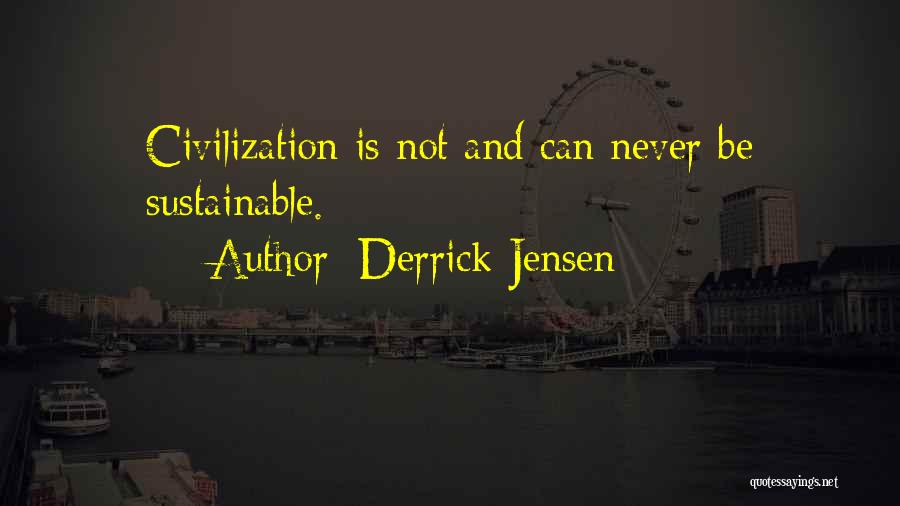 Derrick Jensen Quotes: Civilization Is Not And Can Never Be Sustainable.