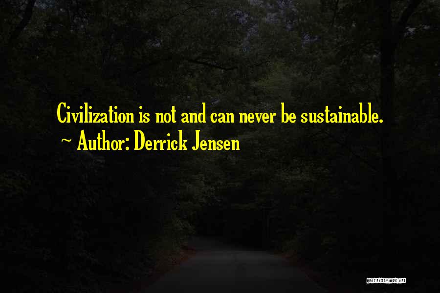 Derrick Jensen Quotes: Civilization Is Not And Can Never Be Sustainable.