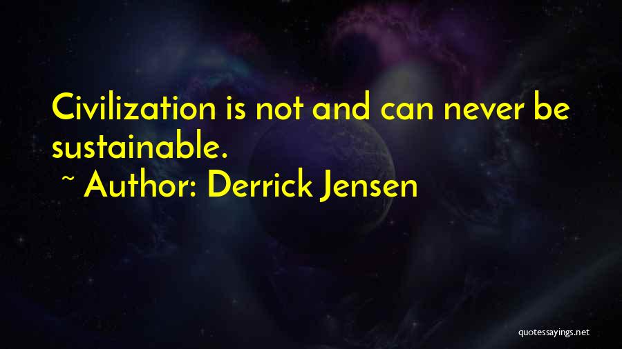 Derrick Jensen Quotes: Civilization Is Not And Can Never Be Sustainable.