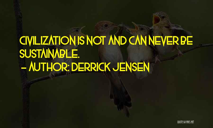 Derrick Jensen Quotes: Civilization Is Not And Can Never Be Sustainable.