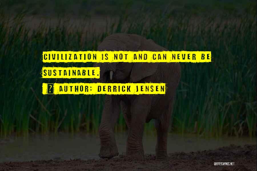 Derrick Jensen Quotes: Civilization Is Not And Can Never Be Sustainable.