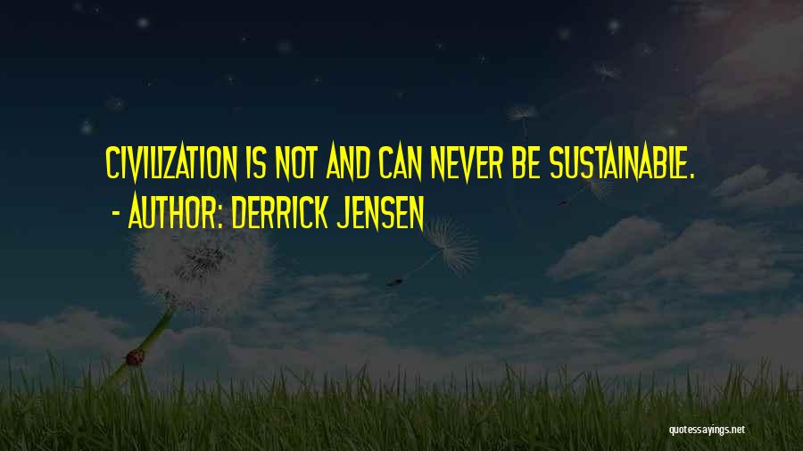 Derrick Jensen Quotes: Civilization Is Not And Can Never Be Sustainable.