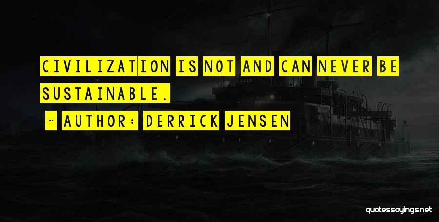 Derrick Jensen Quotes: Civilization Is Not And Can Never Be Sustainable.