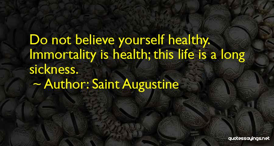 Saint Augustine Quotes: Do Not Believe Yourself Healthy. Immortality Is Health; This Life Is A Long Sickness.