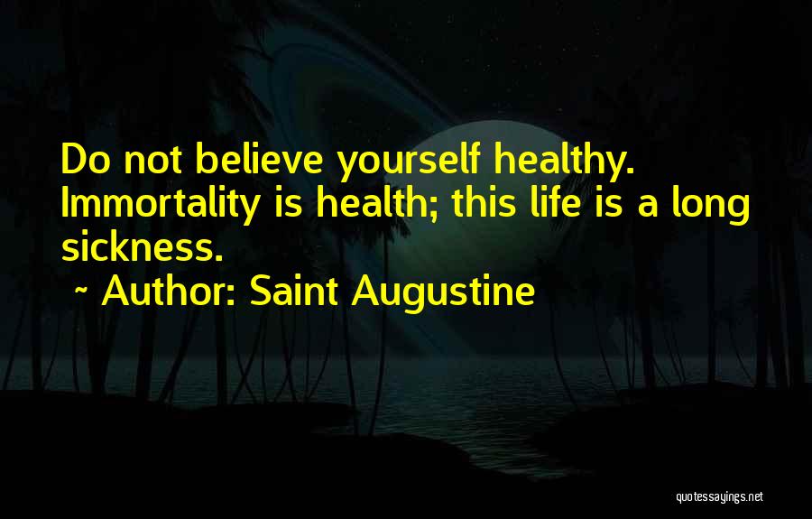 Saint Augustine Quotes: Do Not Believe Yourself Healthy. Immortality Is Health; This Life Is A Long Sickness.