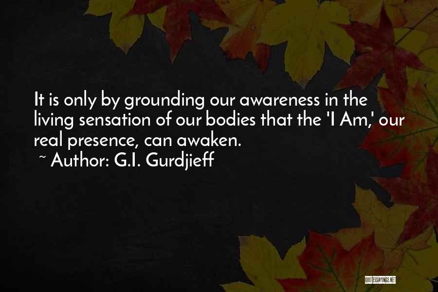 G.I. Gurdjieff Quotes: It Is Only By Grounding Our Awareness In The Living Sensation Of Our Bodies That The 'i Am,' Our Real