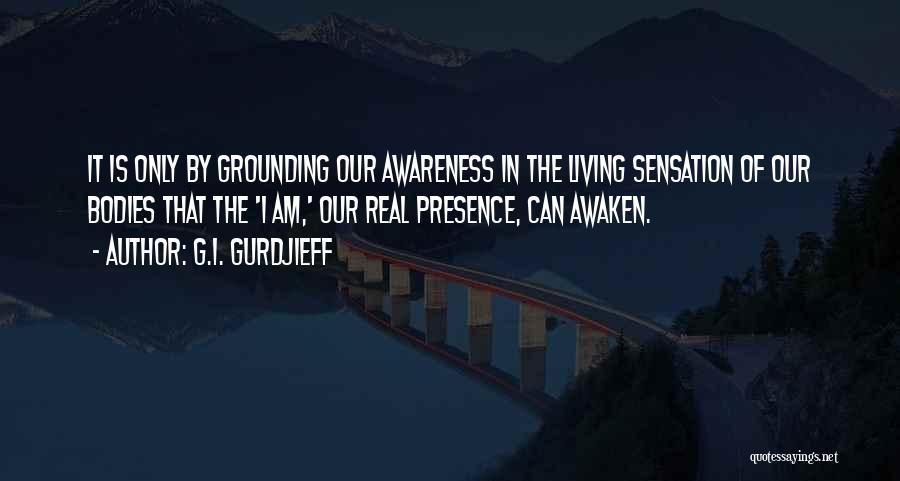 G.I. Gurdjieff Quotes: It Is Only By Grounding Our Awareness In The Living Sensation Of Our Bodies That The 'i Am,' Our Real