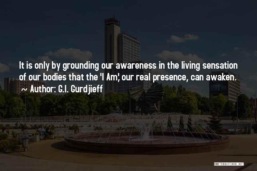 G.I. Gurdjieff Quotes: It Is Only By Grounding Our Awareness In The Living Sensation Of Our Bodies That The 'i Am,' Our Real