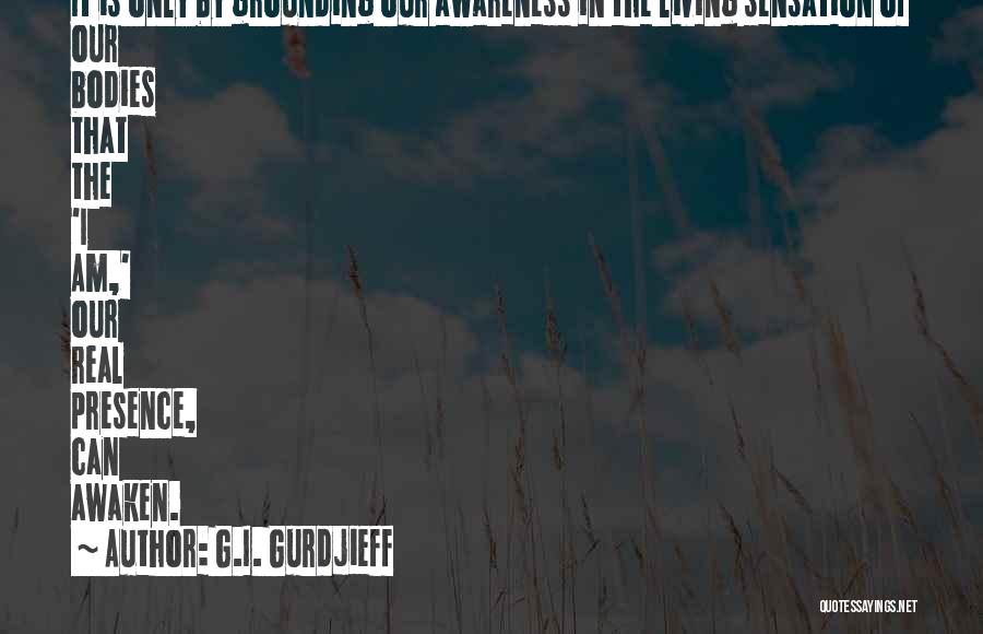 G.I. Gurdjieff Quotes: It Is Only By Grounding Our Awareness In The Living Sensation Of Our Bodies That The 'i Am,' Our Real