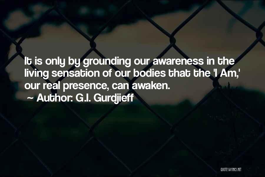 G.I. Gurdjieff Quotes: It Is Only By Grounding Our Awareness In The Living Sensation Of Our Bodies That The 'i Am,' Our Real