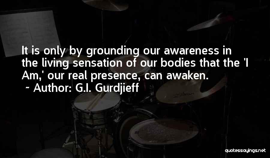 G.I. Gurdjieff Quotes: It Is Only By Grounding Our Awareness In The Living Sensation Of Our Bodies That The 'i Am,' Our Real