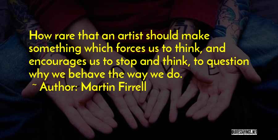 Martin Firrell Quotes: How Rare That An Artist Should Make Something Which Forces Us To Think, And Encourages Us To Stop And Think,