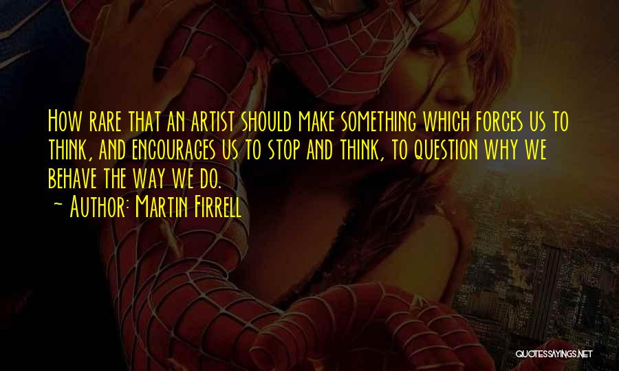 Martin Firrell Quotes: How Rare That An Artist Should Make Something Which Forces Us To Think, And Encourages Us To Stop And Think,