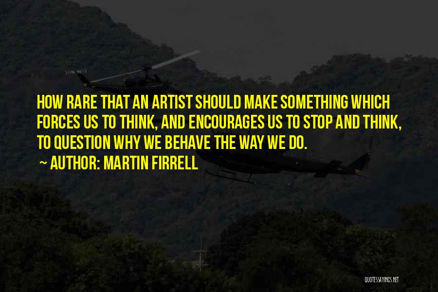 Martin Firrell Quotes: How Rare That An Artist Should Make Something Which Forces Us To Think, And Encourages Us To Stop And Think,