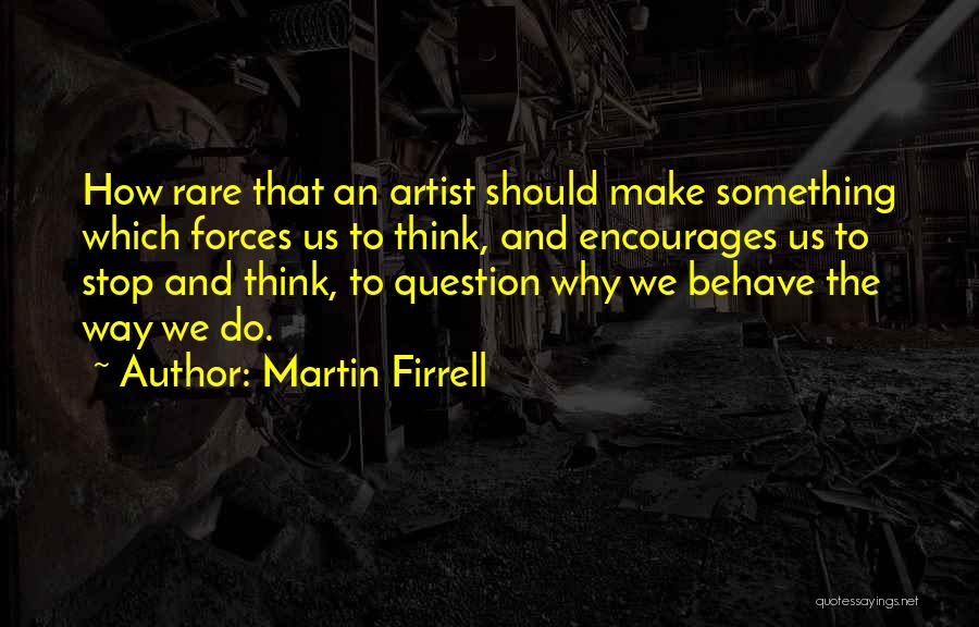 Martin Firrell Quotes: How Rare That An Artist Should Make Something Which Forces Us To Think, And Encourages Us To Stop And Think,
