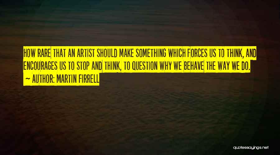 Martin Firrell Quotes: How Rare That An Artist Should Make Something Which Forces Us To Think, And Encourages Us To Stop And Think,