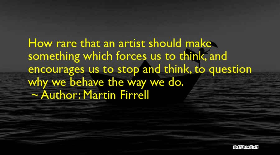 Martin Firrell Quotes: How Rare That An Artist Should Make Something Which Forces Us To Think, And Encourages Us To Stop And Think,