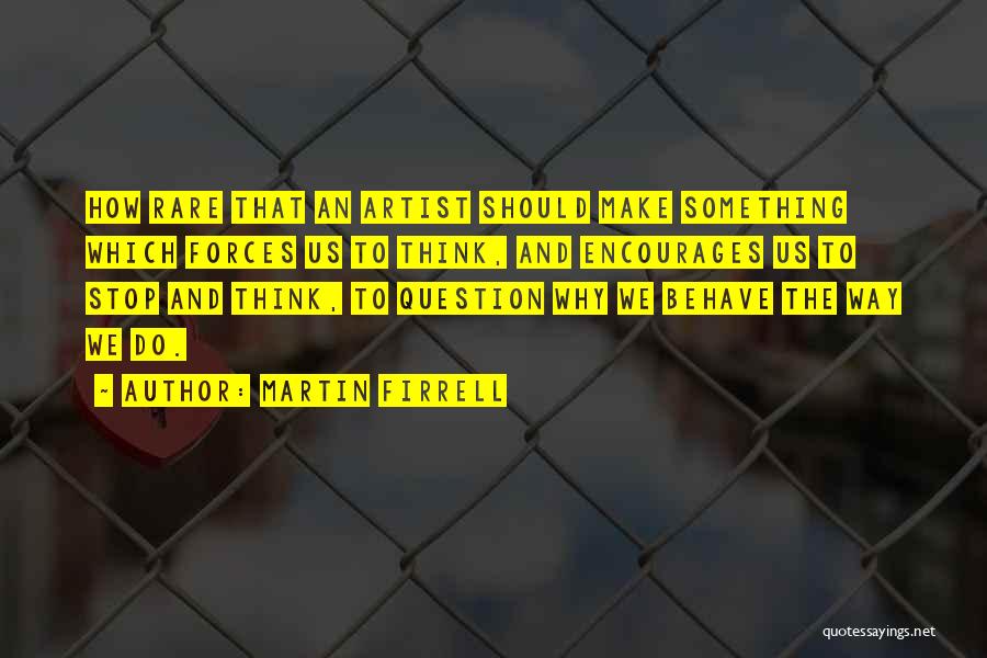 Martin Firrell Quotes: How Rare That An Artist Should Make Something Which Forces Us To Think, And Encourages Us To Stop And Think,