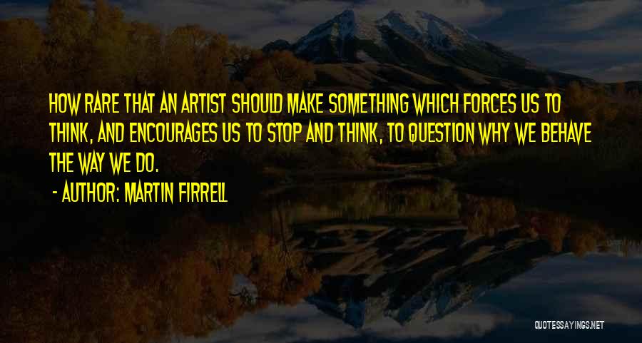 Martin Firrell Quotes: How Rare That An Artist Should Make Something Which Forces Us To Think, And Encourages Us To Stop And Think,