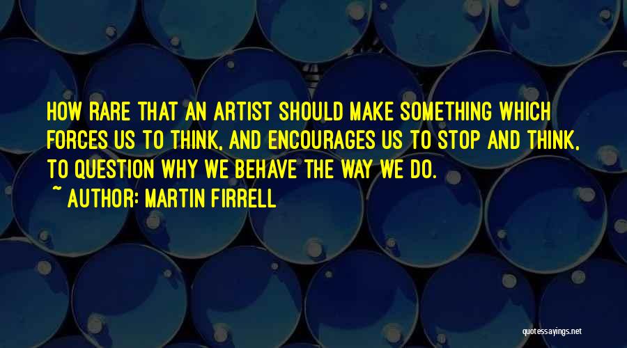 Martin Firrell Quotes: How Rare That An Artist Should Make Something Which Forces Us To Think, And Encourages Us To Stop And Think,