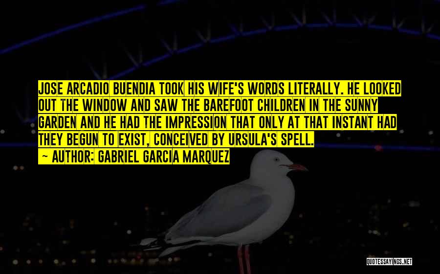 Gabriel Garcia Marquez Quotes: Jose Arcadio Buendia Took His Wife's Words Literally. He Looked Out The Window And Saw The Barefoot Children In The