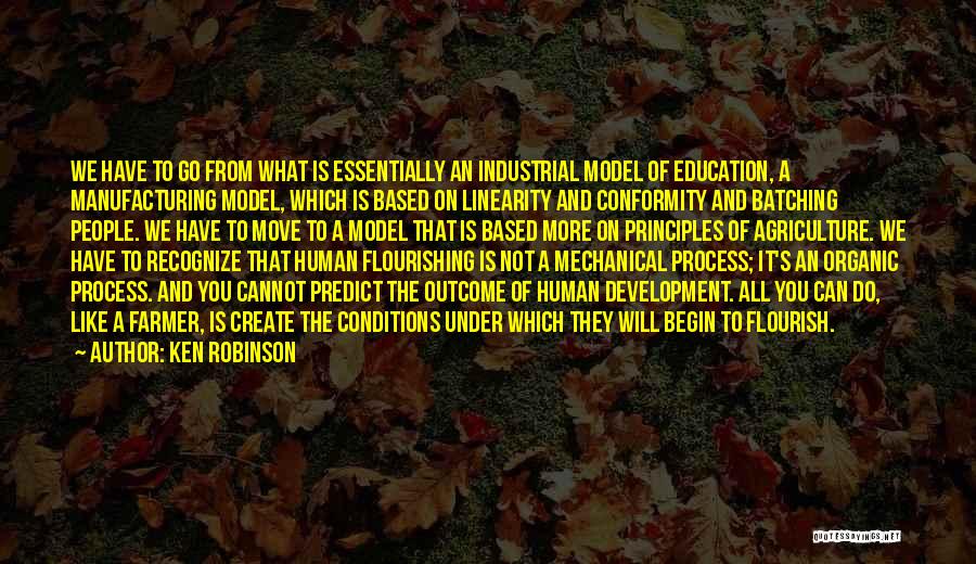 Ken Robinson Quotes: We Have To Go From What Is Essentially An Industrial Model Of Education, A Manufacturing Model, Which Is Based On