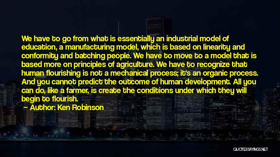 Ken Robinson Quotes: We Have To Go From What Is Essentially An Industrial Model Of Education, A Manufacturing Model, Which Is Based On