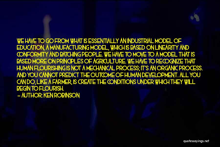 Ken Robinson Quotes: We Have To Go From What Is Essentially An Industrial Model Of Education, A Manufacturing Model, Which Is Based On