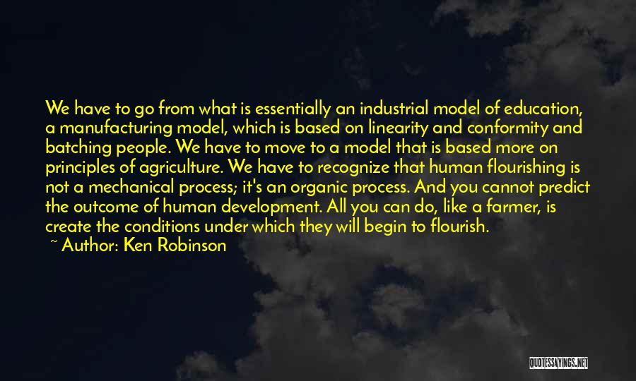Ken Robinson Quotes: We Have To Go From What Is Essentially An Industrial Model Of Education, A Manufacturing Model, Which Is Based On