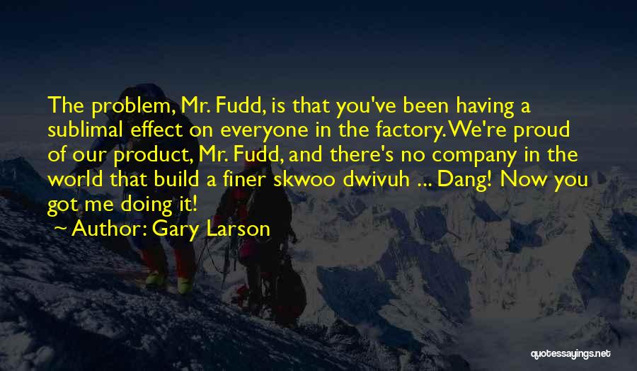 Gary Larson Quotes: The Problem, Mr. Fudd, Is That You've Been Having A Sublimal Effect On Everyone In The Factory. We're Proud Of