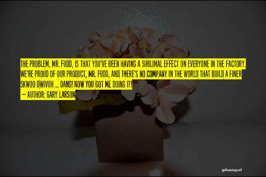 Gary Larson Quotes: The Problem, Mr. Fudd, Is That You've Been Having A Sublimal Effect On Everyone In The Factory. We're Proud Of