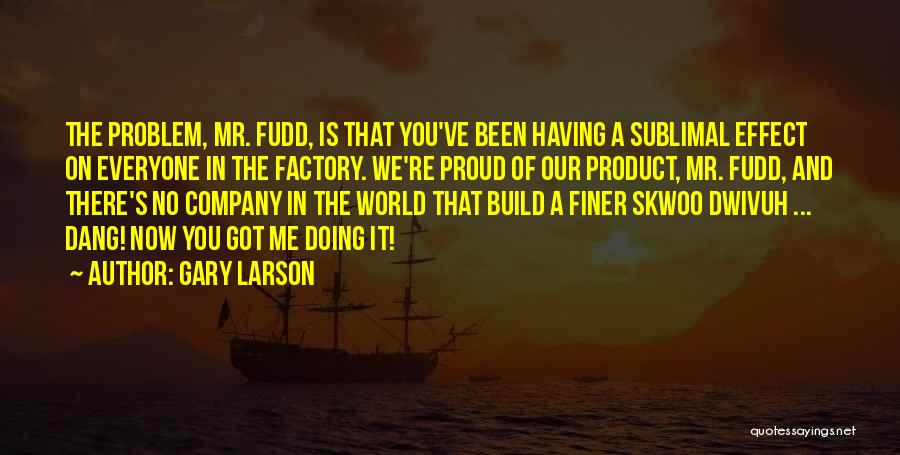 Gary Larson Quotes: The Problem, Mr. Fudd, Is That You've Been Having A Sublimal Effect On Everyone In The Factory. We're Proud Of