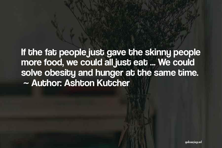 Ashton Kutcher Quotes: If The Fat People Just Gave The Skinny People More Food, We Could All Just Eat ... We Could Solve