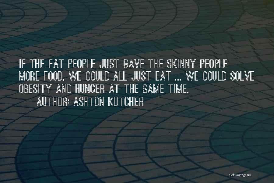 Ashton Kutcher Quotes: If The Fat People Just Gave The Skinny People More Food, We Could All Just Eat ... We Could Solve