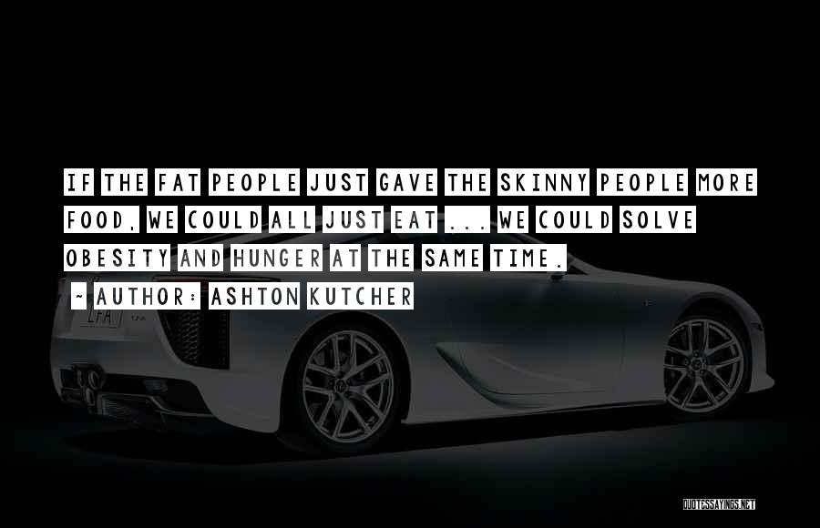 Ashton Kutcher Quotes: If The Fat People Just Gave The Skinny People More Food, We Could All Just Eat ... We Could Solve