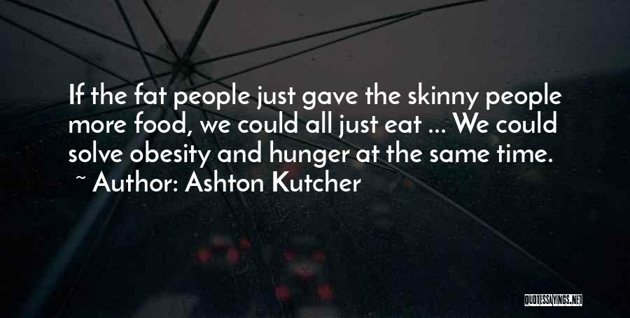 Ashton Kutcher Quotes: If The Fat People Just Gave The Skinny People More Food, We Could All Just Eat ... We Could Solve