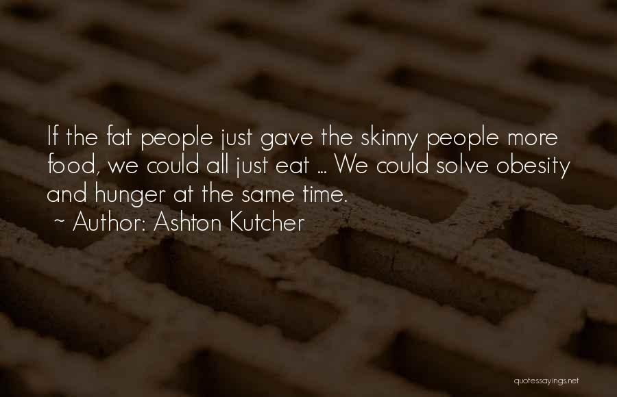 Ashton Kutcher Quotes: If The Fat People Just Gave The Skinny People More Food, We Could All Just Eat ... We Could Solve