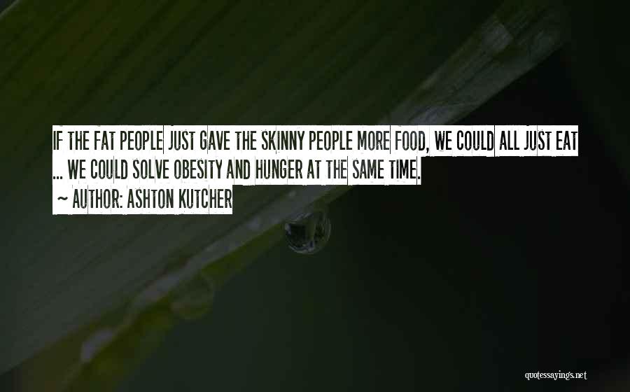 Ashton Kutcher Quotes: If The Fat People Just Gave The Skinny People More Food, We Could All Just Eat ... We Could Solve