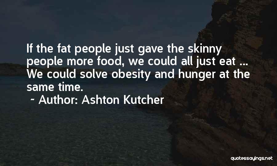 Ashton Kutcher Quotes: If The Fat People Just Gave The Skinny People More Food, We Could All Just Eat ... We Could Solve