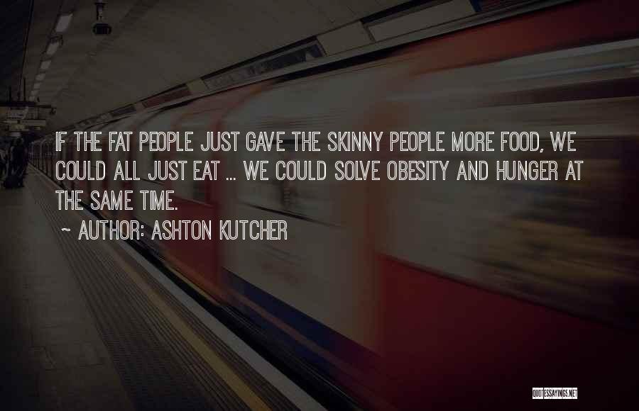 Ashton Kutcher Quotes: If The Fat People Just Gave The Skinny People More Food, We Could All Just Eat ... We Could Solve