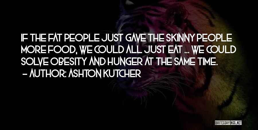 Ashton Kutcher Quotes: If The Fat People Just Gave The Skinny People More Food, We Could All Just Eat ... We Could Solve
