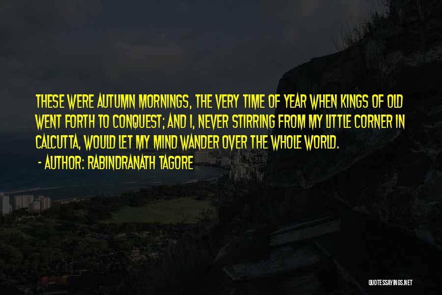 Rabindranath Tagore Quotes: These Were Autumn Mornings, The Very Time Of Year When Kings Of Old Went Forth To Conquest; And I, Never