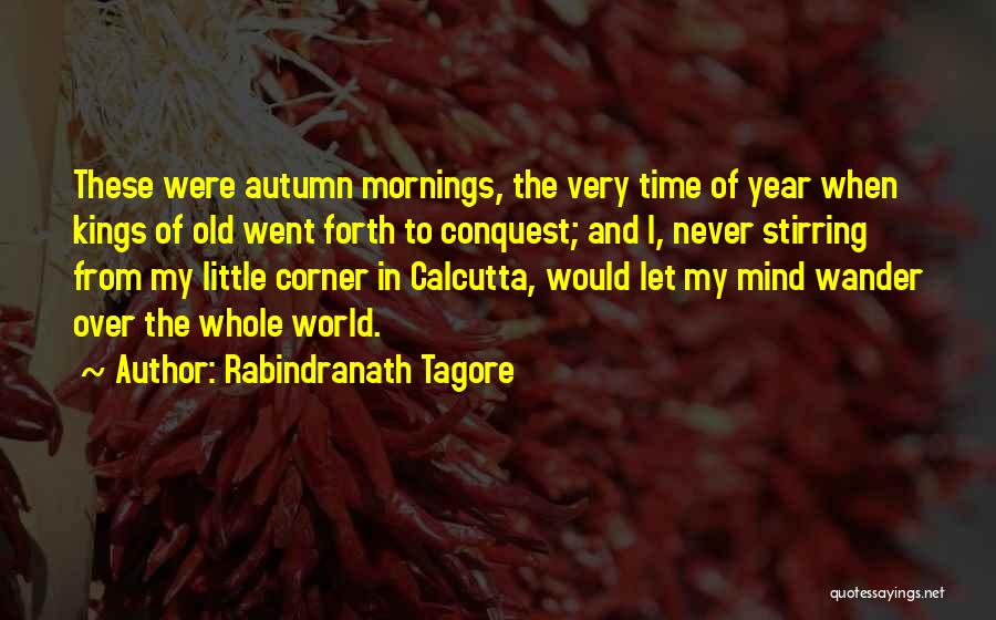 Rabindranath Tagore Quotes: These Were Autumn Mornings, The Very Time Of Year When Kings Of Old Went Forth To Conquest; And I, Never