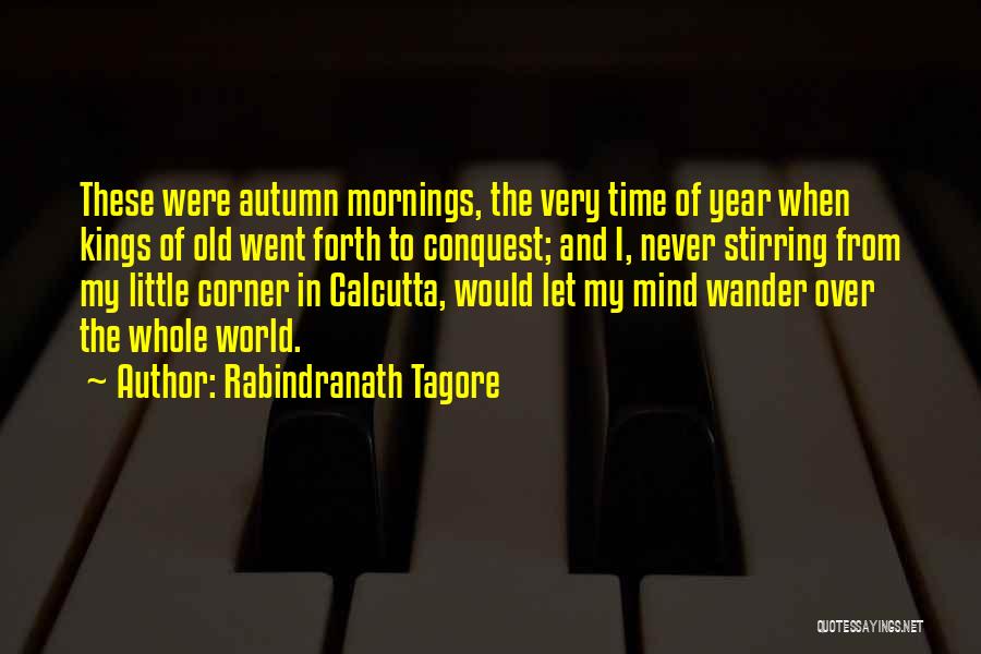 Rabindranath Tagore Quotes: These Were Autumn Mornings, The Very Time Of Year When Kings Of Old Went Forth To Conquest; And I, Never