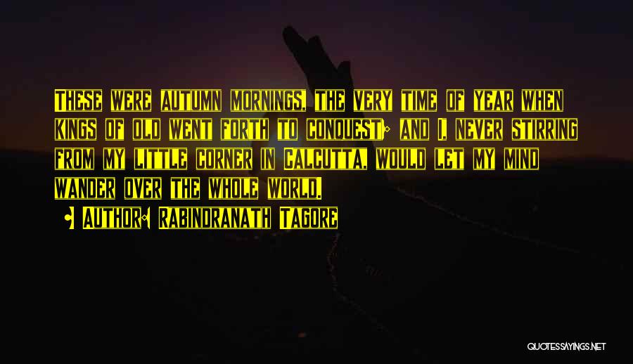 Rabindranath Tagore Quotes: These Were Autumn Mornings, The Very Time Of Year When Kings Of Old Went Forth To Conquest; And I, Never