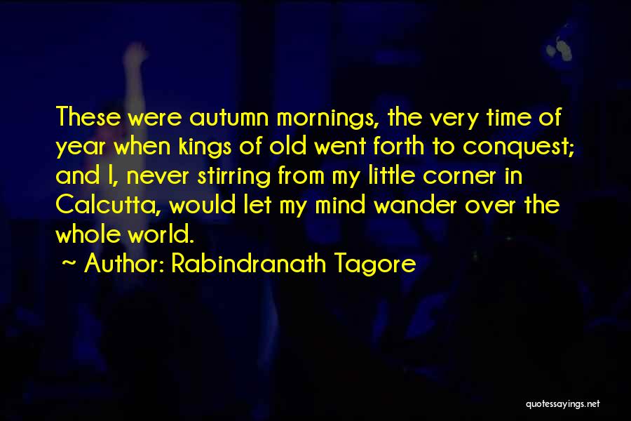 Rabindranath Tagore Quotes: These Were Autumn Mornings, The Very Time Of Year When Kings Of Old Went Forth To Conquest; And I, Never