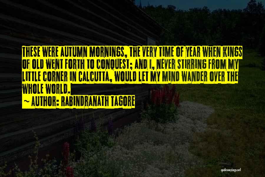 Rabindranath Tagore Quotes: These Were Autumn Mornings, The Very Time Of Year When Kings Of Old Went Forth To Conquest; And I, Never