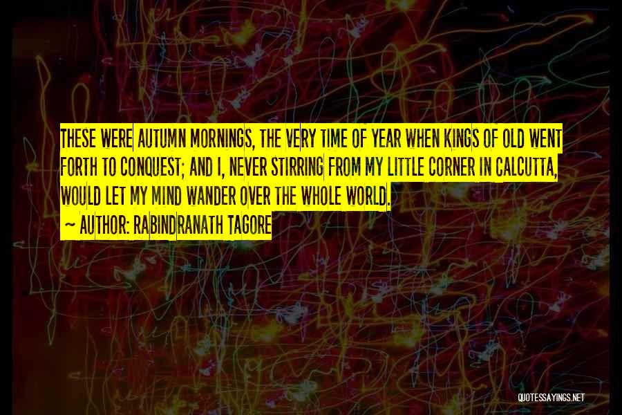 Rabindranath Tagore Quotes: These Were Autumn Mornings, The Very Time Of Year When Kings Of Old Went Forth To Conquest; And I, Never