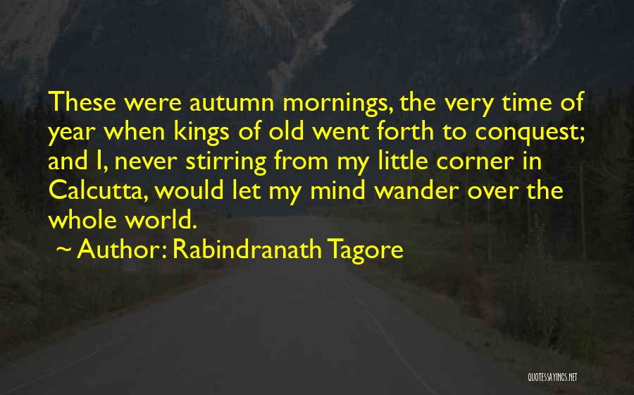 Rabindranath Tagore Quotes: These Were Autumn Mornings, The Very Time Of Year When Kings Of Old Went Forth To Conquest; And I, Never